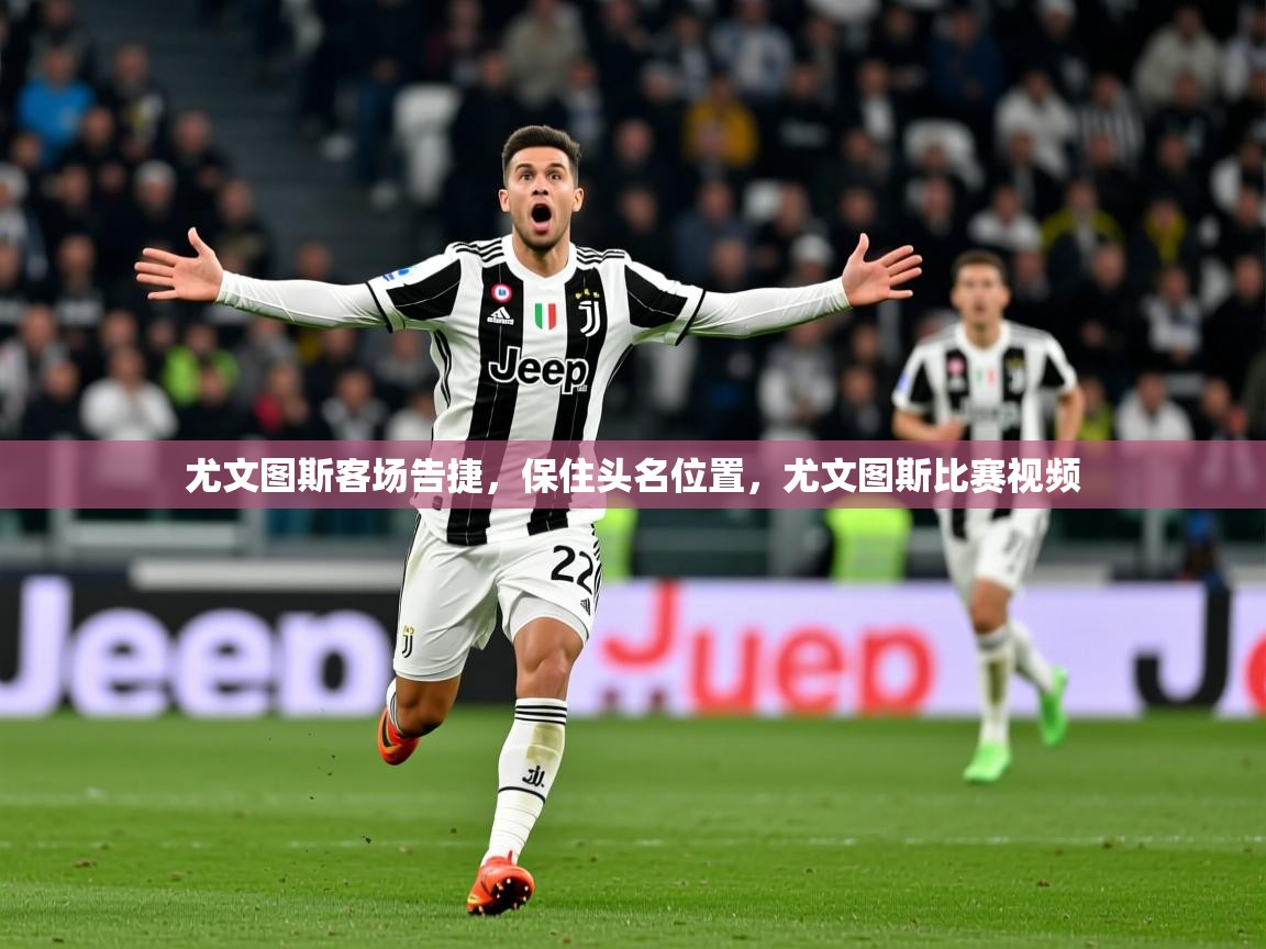 尤文图斯客场告捷，保住头名位置，尤文图斯比赛视频  第3张