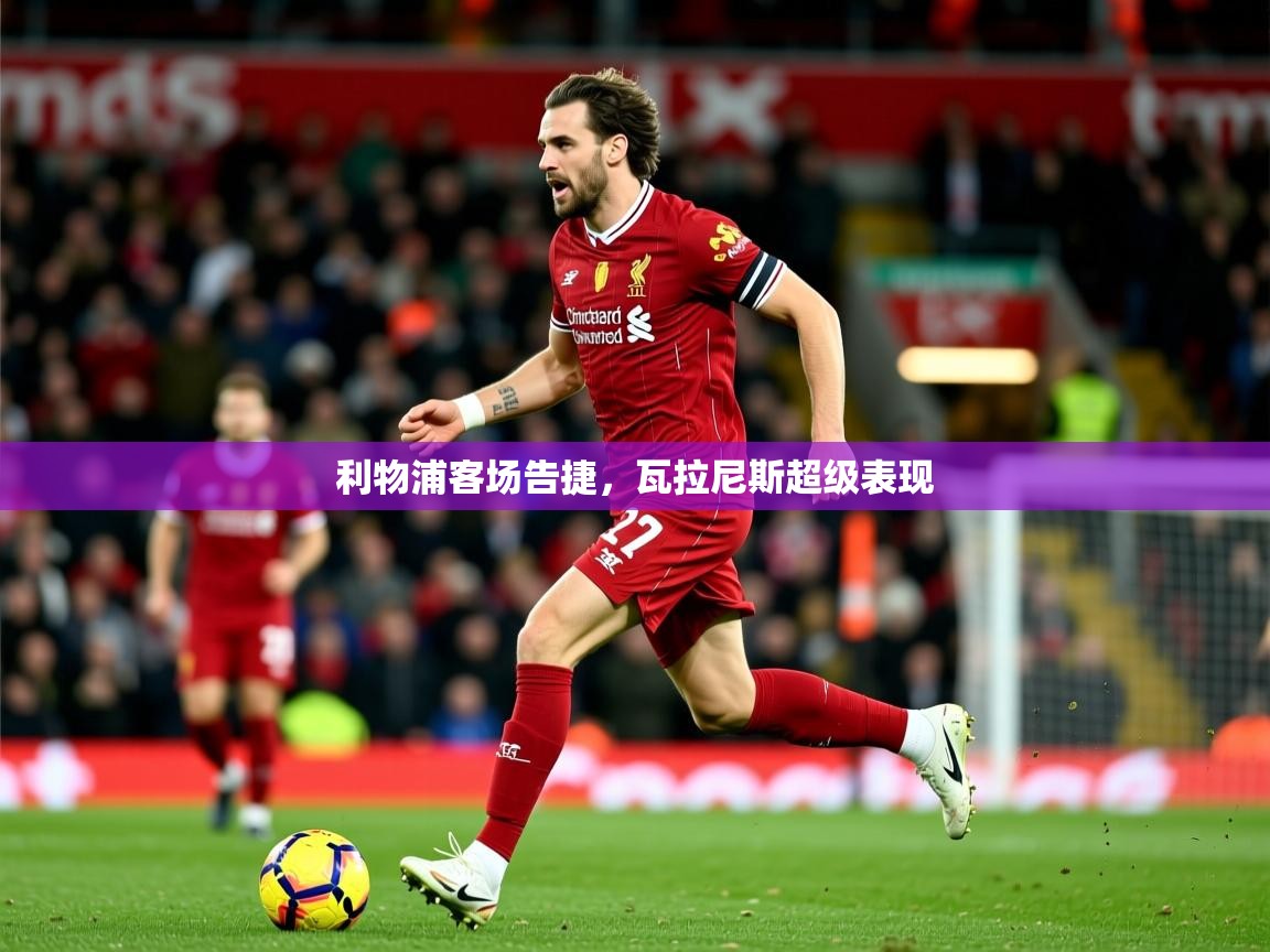 利物浦客场告捷，瓦拉尼斯超级表现  第1张