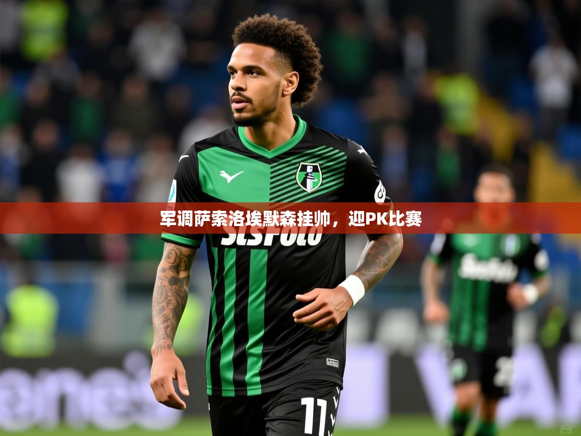 军调萨索洛埃默森挂帅，迎PK比赛  第3张